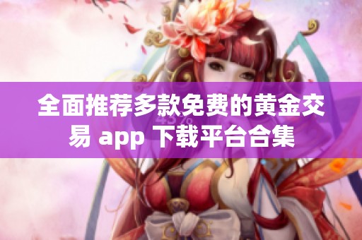 全面推荐多款免费的黄金交易 app 下载平台合集