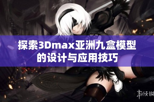 探索3Dmax亚洲九盒模型的设计与应用技巧