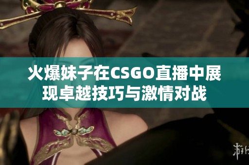 火爆妹子在CSGO直播中展现卓越技巧与激情对战