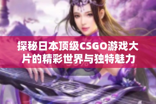 探秘日本顶级CSGO游戏大片的精彩世界与独特魅力