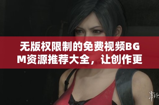 无版权限制的免费视频BGM资源推荐大全，让创作更轻松