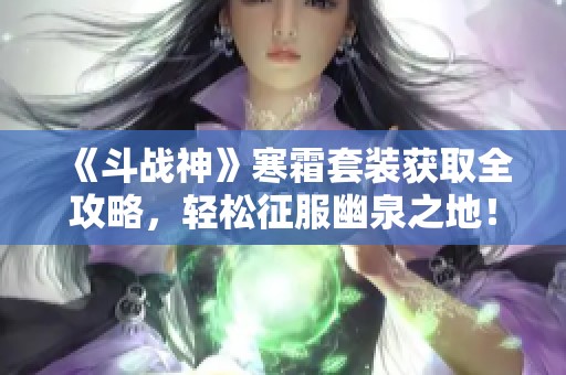 《斗战神》寒霜套装获取全攻略，轻松征服幽泉之地！