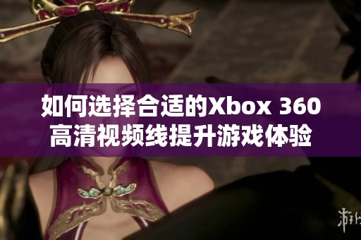 如何选择合适的Xbox 360高清视频线提升游戏体验