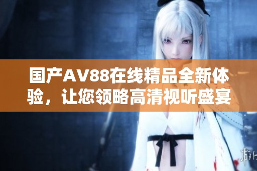 国产AV88在线精品全新体验，让您领略高清视听盛宴