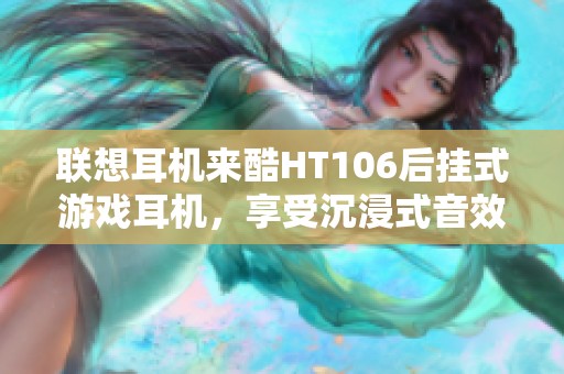 联想耳机来酷HT106后挂式游戏耳机，享受沉浸式音效体验