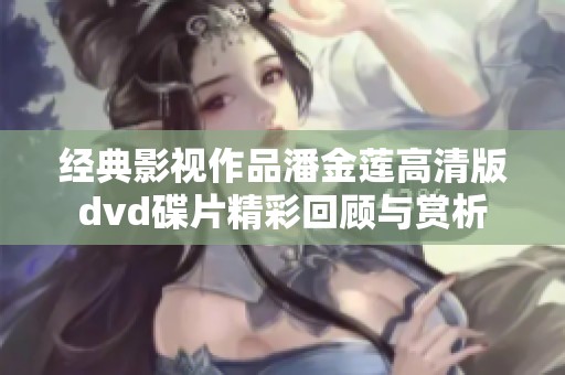 经典影视作品潘金莲高清版dvd碟片精彩回顾与赏析