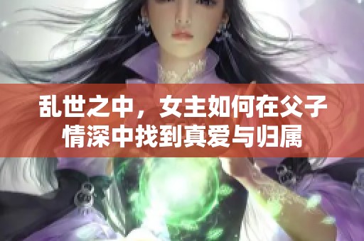 乱世之中，女主如何在父子情深中找到真爱与归属