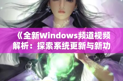 《全新Windows频道视频解析：探索系统更新与新功能》