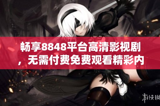 畅享8848平台高清影视剧，无需付费免费观看精彩内容