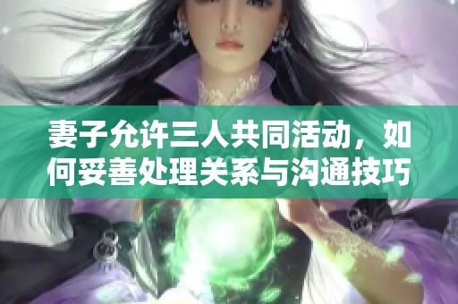 妻子允许三人共同活动，如何妥善处理关系与沟通技巧