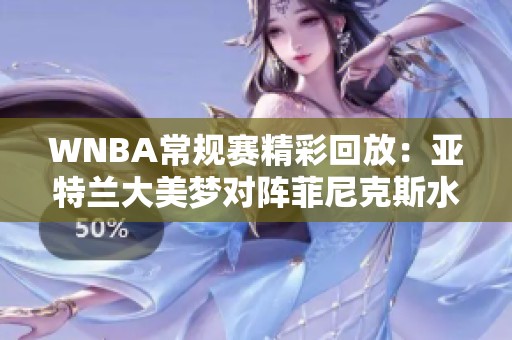 WNBA常规赛精彩回放：亚特兰大美梦对阵菲尼克斯水星第二节精彩瞬间