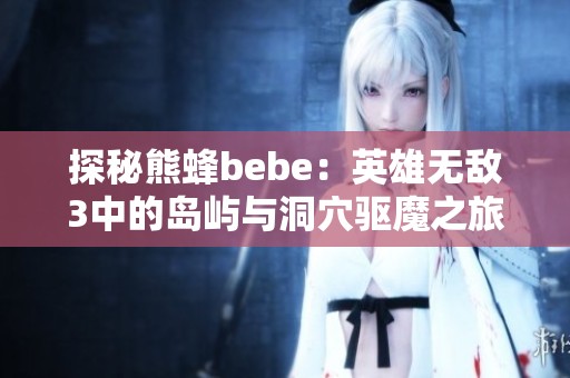 探秘熊蜂bebe：英雄无敌3中的岛屿与洞穴驱魔之旅