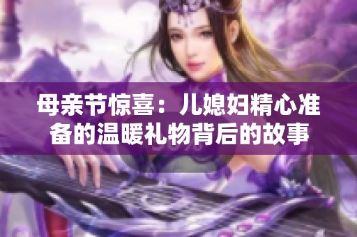 母亲节惊喜：儿媳妇精心准备的温暖礼物背后的故事