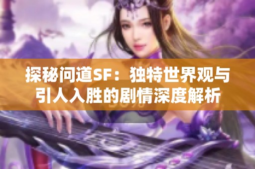 探秘问道SF：独特世界观与引人入胜的剧情深度解析