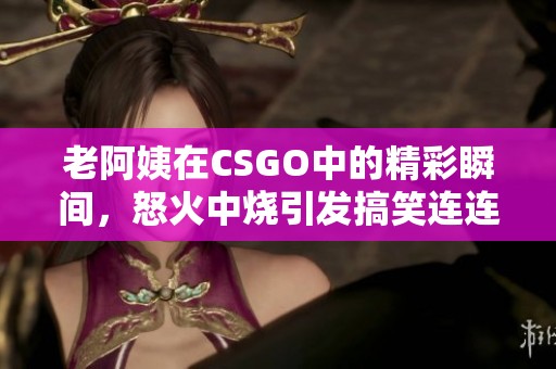 老阿姨在CSGO中的精彩瞬间，怒火中烧引发搞笑连连