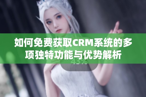 如何免费获取CRM系统的多项独特功能与优势解析