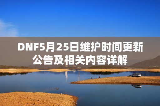 DNF5月25日维护时间更新公告及相关内容详解