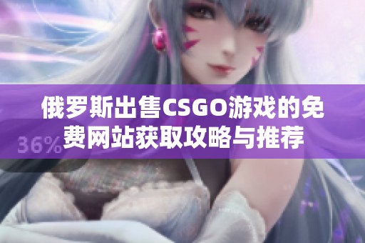 俄罗斯出售CSGO游戏的免费网站获取攻略与推荐