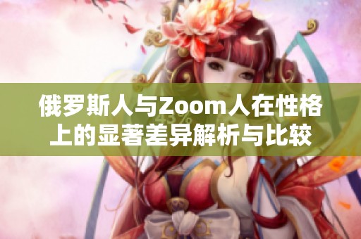 俄罗斯人与Zoom人在性格上的显著差异解析与比较