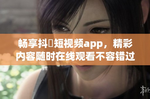 畅享抖抈短视频app，精彩内容随时在线观看不容错过