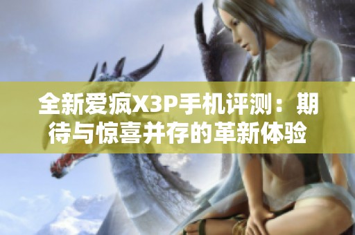 全新爱疯X3P手机评测：期待与惊喜并存的革新体验