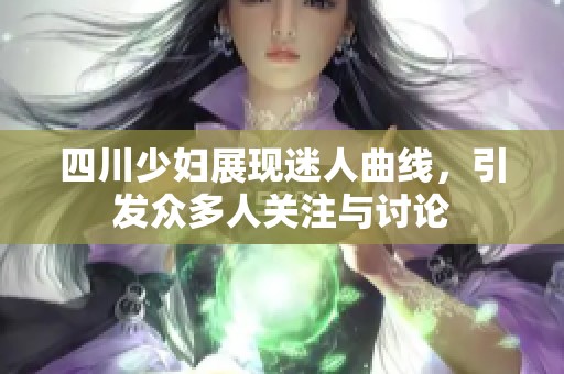 四川少妇展现迷人曲线，引发众多人关注与讨论