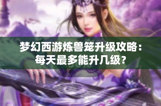 梦幻西游炼兽笼升级攻略：每天最多能升几级？