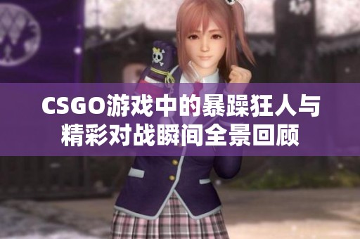 CSGO游戏中的暴躁狂人与精彩对战瞬间全景回顾