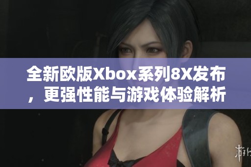 全新欧版Xbox系列8X发布，更强性能与游戏体验解析