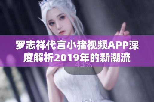 罗志祥代言小猪视频APP深度解析2019年的新潮流