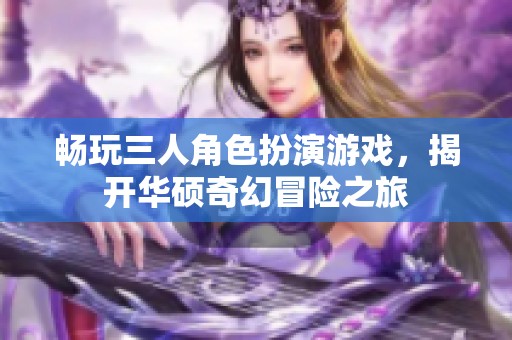 畅玩三人角色扮演游戏，揭开华硕奇幻冒险之旅