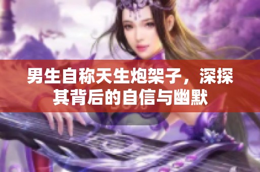 男生自称天生炮架子，深探其背后的自信与幽默