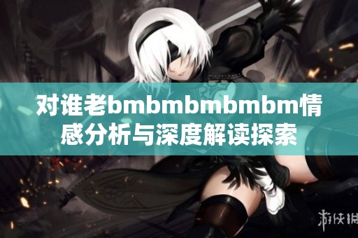 对谁老bmbmbmbmbm情感分析与深度解读探索