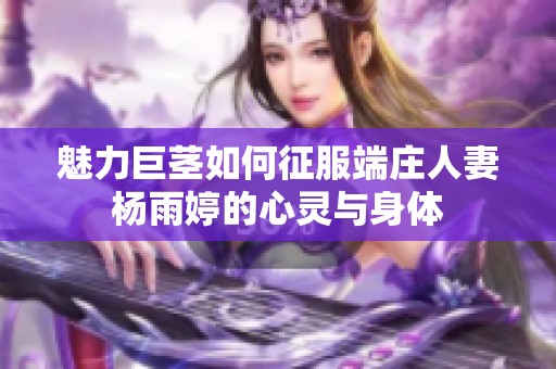 魅力巨茎如何征服端庄人妻杨雨婷的心灵与身体