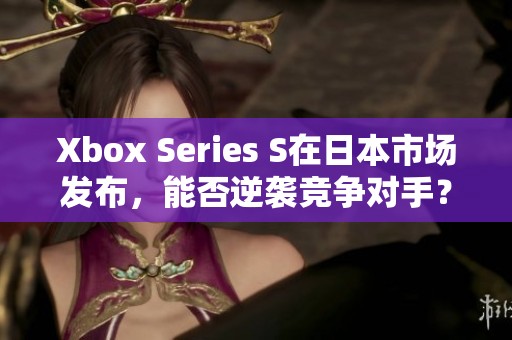 Xbox Series S在日本市场发布，能否逆袭竞争对手？