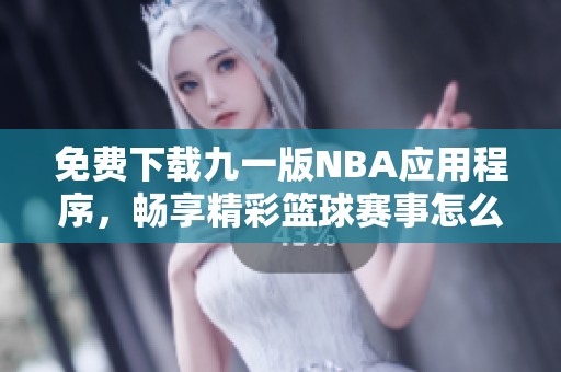 免费下载九一版NBA应用程序，畅享精彩篮球赛事怎么玩