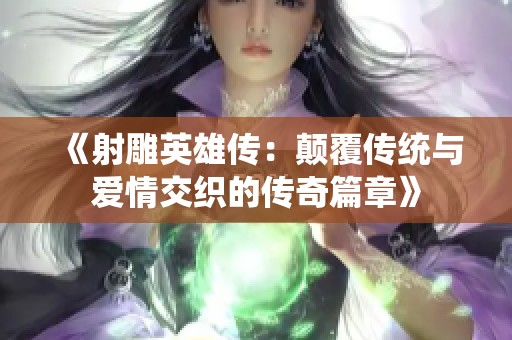 《射雕英雄传：颠覆传统与爱情交织的传奇篇章》