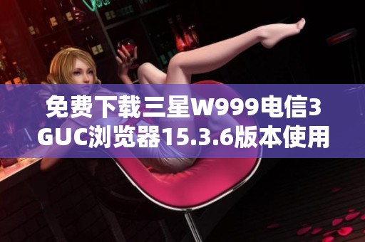 免费下载三星W999电信3GUC浏览器15.3.6版本使用指南