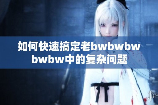 如何快速搞定老bwbwbwbwbw中的复杂问题