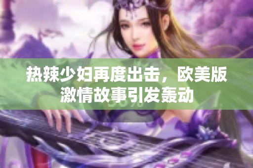 热辣少妇再度出击，欧美版激情故事引发轰动