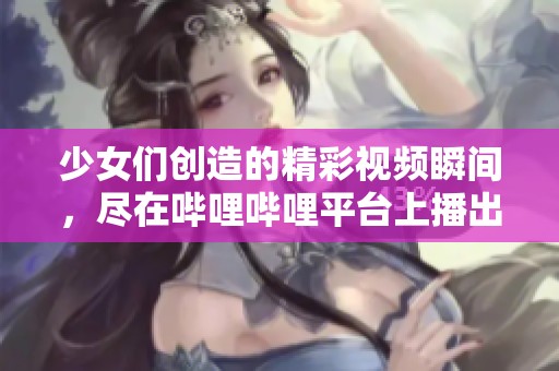 少女们创造的精彩视频瞬间，尽在哔哩哔哩平台上播出