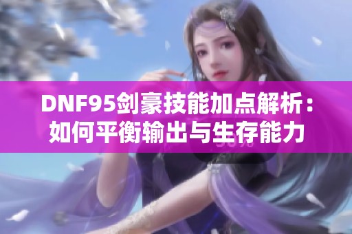 DNF95剑豪技能加点解析：如何平衡输出与生存能力