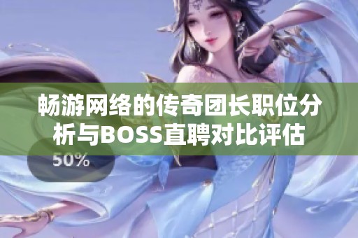 畅游网络的传奇团长职位分析与BOSS直聘对比评估