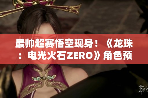 最帅超赛悟空现身！《龙珠：电光火石ZERO》角色预告片重磅发布