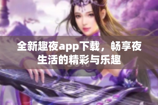 全新趣夜app下载，畅享夜生活的精彩与乐趣