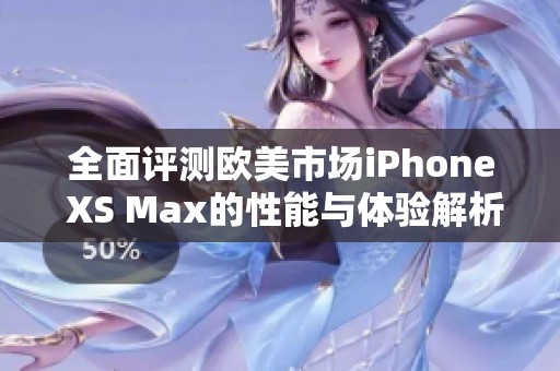 全面评测欧美市场iPhone XS Max的性能与体验解析