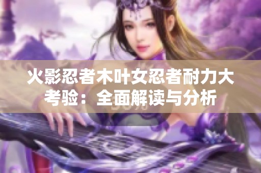 火影忍者木叶女忍者耐力大考验：全面解读与分析