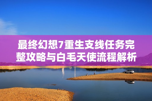 最终幻想7重生支线任务完整攻略与白毛天使流程解析