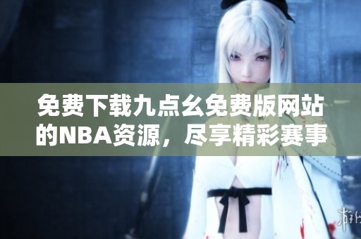 免费下载九点幺免费版网站的NBA资源，尽享精彩赛事内容