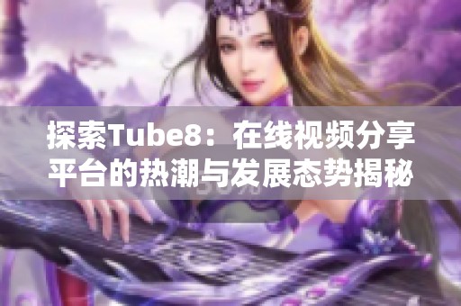 探索Tube8：在线视频分享平台的热潮与发展态势揭秘